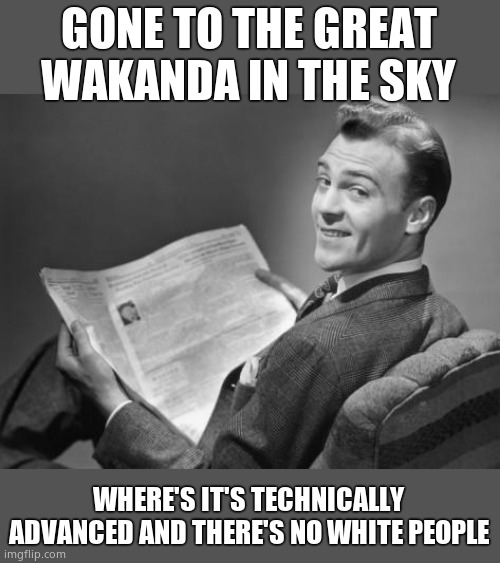 50's newspaper | GONE TO THE GREAT WAKANDA IN THE SKY WHERE'S IT'S TECHNICALLY ADVANCED AND THERE'S NO WHITE PEOPLE | image tagged in 50's newspaper | made w/ Imgflip meme maker