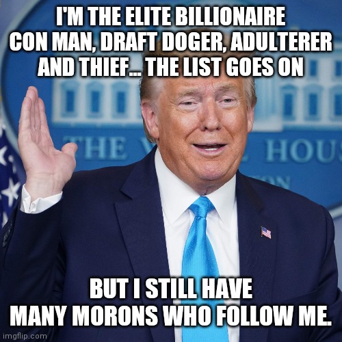 Trump's Morons | I'M THE ELITE BILLIONAIRE CON MAN, DRAFT DOGER, ADULTERER AND THIEF... THE LIST GOES ON; BUT I STILL HAVE MANY MORONS WHO FOLLOW ME. | image tagged in political memes,donald trump is an idiot | made w/ Imgflip meme maker