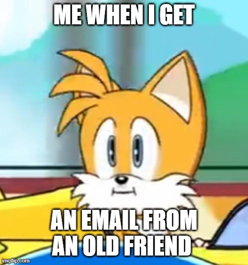Tails hold up | ME WHEN I GET; AN EMAIL FROM AN OLD FRIEND | image tagged in tails hold up | made w/ Imgflip meme maker