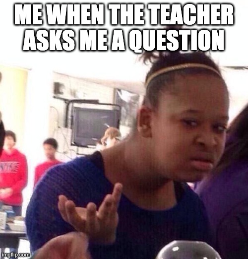 Black Girl Wat Meme | ME WHEN THE TEACHER ASKS ME A QUESTION | image tagged in memes,black girl wat | made w/ Imgflip meme maker