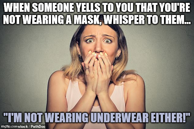Mask shaming | WHEN SOMEONE YELLS TO YOU THAT YOU'RE NOT WEARING A MASK, WHISPER TO THEM... "I'M NOT WEARING UNDERWEAR EITHER!" | image tagged in no masks,plandemic,masks | made w/ Imgflip meme maker