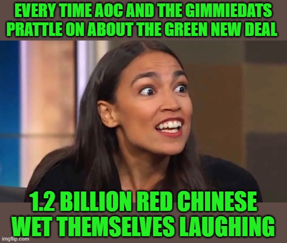 god save us | EVERY TIME AOC AND THE GIMMIEDATS PRATTLE ON ABOUT THE GREEN NEW DEAL; 1.2 BILLION RED CHINESE WET THEMSELVES LAUGHING | image tagged in democrats,communism,joe biden,election 2020,red china | made w/ Imgflip meme maker