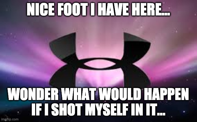 Get woke, go broke | NICE FOOT I HAVE HERE... WONDER WHAT WOULD HAPPEN IF I SHOT MYSELF IN IT... | image tagged in under armour | made w/ Imgflip meme maker