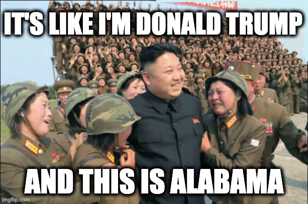 IT'S LIKE I'M DONALD TRUMP; AND THIS IS ALABAMA | image tagged in memes,kim jong un,trump,gop,republicans,the dictator | made w/ Imgflip meme maker