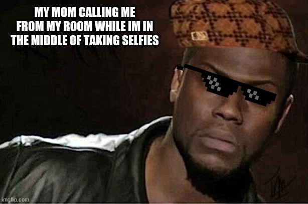 Kevin Hart Meme | MY MOM CALLING ME FROM MY ROOM WHILE IM IN THE MIDDLE OF TAKING SELFIES | image tagged in memes,kevin hart | made w/ Imgflip meme maker