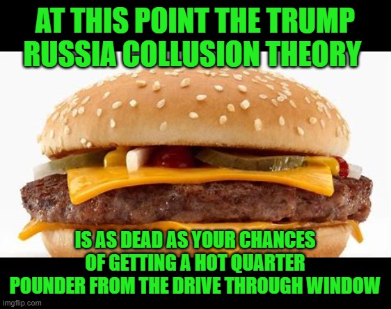 DOA | AT THIS POINT THE TRUMP RUSSIA COLLUSION THEORY; IS AS DEAD AS YOUR CHANCES OF GETTING A HOT QUARTER POUNDER FROM THE DRIVE THROUGH WINDOW | image tagged in russian collusion,joe biden,democrats | made w/ Imgflip meme maker