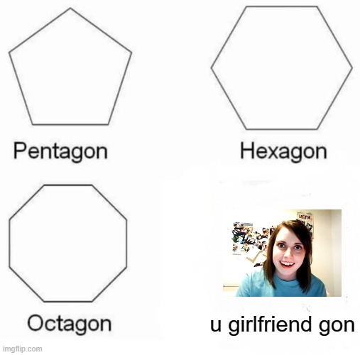 Pentagon Hexagon Octagon Meme | u girlfriend gon | image tagged in memes,pentagon hexagon octagon | made w/ Imgflip meme maker