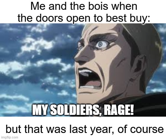 Me and the bois when the doors open to best buy:; MY SOLDIERS, RAGE! but that was last year, of course | image tagged in attack on titan,anime | made w/ Imgflip meme maker