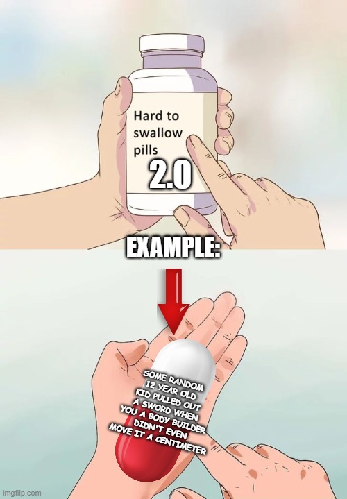 Hard To Swallow Pills | 2.0; EXAMPLE:; SOME RANDOM 12 YEAR OLD KID PULLED OUT A SWORD WHEN YOU A BODY BUILDER DIDN'T EVEN MOVE IT A CENTIMETER | image tagged in memes,hard to swallow pills | made w/ Imgflip meme maker