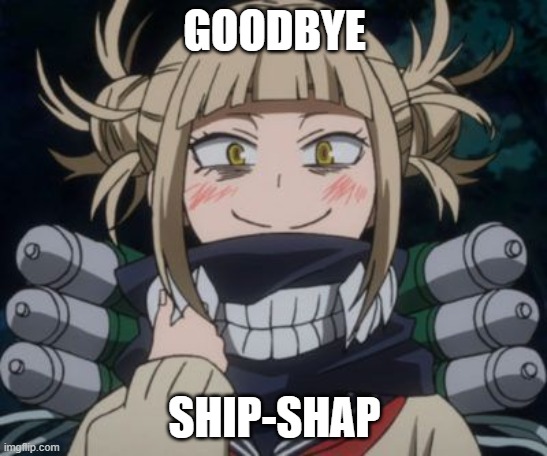 himiko toga | GOODBYE; SHIP-SHAP | image tagged in himiko toga | made w/ Imgflip meme maker