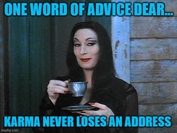 Karma is always going to visit. | ONE WORD OF ADVICE DEAR... KARMA NEVER LOSES AN ADDRESS | image tagged in better than karma | made w/ Imgflip meme maker