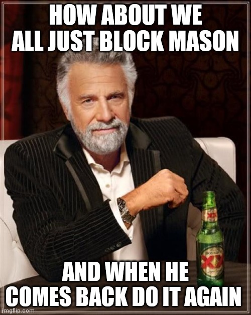 The Most Interesting Man In The World Meme | HOW ABOUT WE ALL JUST BLOCK MASON; AND WHEN HE COMES BACK DO IT AGAIN | image tagged in memes,the most interesting man in the world | made w/ Imgflip meme maker