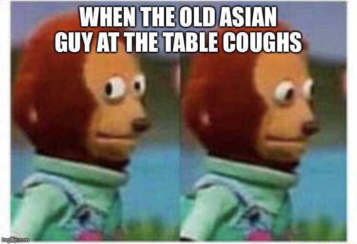 side eye teddy | WHEN THE OLD ASIAN GUY AT THE TABLE COUGHS | image tagged in side eye teddy | made w/ Imgflip meme maker