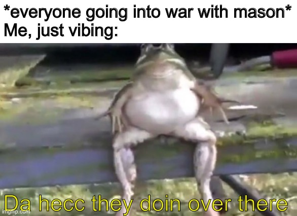 I think i’ll just stay away now | *everyone going into war with mason*
Me, just vibing:; Da hecc they doin over there | made w/ Imgflip meme maker