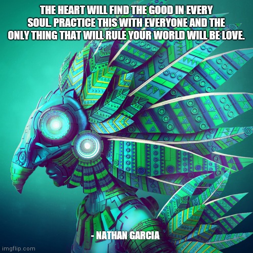 THE HEART WILL FIND THE GOOD IN EVERY SOUL. PRACTICE THIS WITH EVERYONE AND THE ONLY THING THAT WILL RULE YOUR WORLD WILL BE LOVE. - NATHAN GARCIA | made w/ Imgflip meme maker