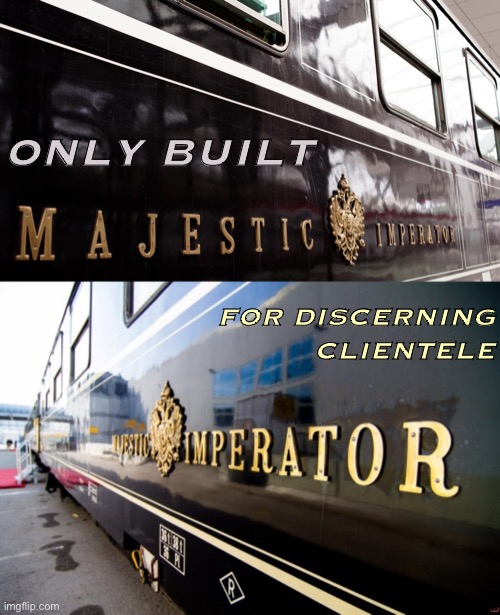 Discerning clients on the move choose The Majestic Imperator. | ONLY BUILT; FOR DISCERNING CLIENTELE | image tagged in majestic imperator,majestic,train,fancy,trains,i like trains | made w/ Imgflip meme maker
