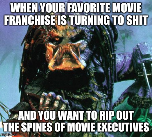 Movie Executives | WHEN YOUR FAVORITE MOVIE FRANCHISE IS TURNING TO SHIT; AND YOU WANT TO RIP OUT THE SPINES OF MOVIE EXECUTIVES | image tagged in predator,movies | made w/ Imgflip meme maker