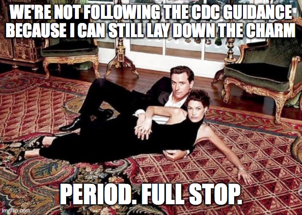 Gavin Newsom cdc lay down | WE'RE NOT FOLLOWING THE CDC GUIDANCE BECAUSE I CAN STILL LAY DOWN THE CHARM; PERIOD. FULL STOP. | image tagged in gavin,cdc,coronavirus,fullstop,full,gavinnewsom | made w/ Imgflip meme maker