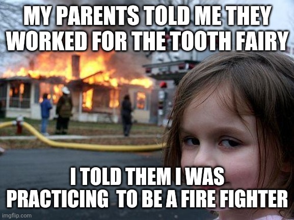 Disaster Girl Meme | MY PARENTS TOLD ME THEY WORKED FOR THE TOOTH FAIRY I TOLD THEM I WAS PRACTICING  TO BE A FIRE FIGHTER | image tagged in memes,disaster girl | made w/ Imgflip meme maker