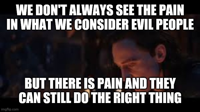 Evil | WE DON'T ALWAYS SEE THE PAIN IN WHAT WE CONSIDER EVIL PEOPLE; BUT THERE IS PAIN AND THEY CAN STILL DO THE RIGHT THING | image tagged in pain | made w/ Imgflip meme maker