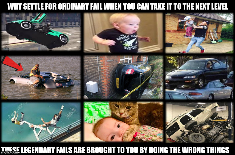 Where All Your Fails Are Legendary | WHY SETTLE FOR ORDINARY FAIL WHEN YOU CAN TAKE IT TO THE NEXT LEVEL; THESE LEGENDARY FAILS ARE BROUGHT TO YOU BY DOING THE WRONG THINGS | image tagged in task failed successfully,next level fail,epic fail,legendary fail,i've failed up big time,failing up | made w/ Imgflip meme maker