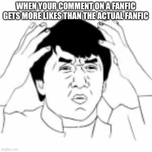 WTF jakie chan | WHEN YOUR COMMENT ON A FANFIC GETS MORE LIKES THAN THE ACTUAL FANFIC | image tagged in wtf jakie chan | made w/ Imgflip meme maker