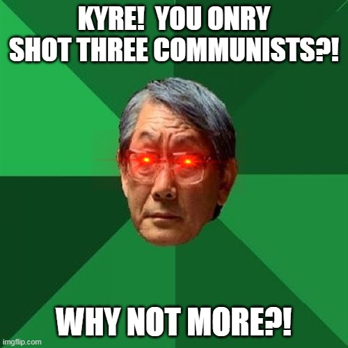 High Expectations Asian | KYRE!  YOU ONRY SHOT THREE COMMUNISTS?! WHY NOT MORE?! | image tagged in memes,high expectations asian father | made w/ Imgflip meme maker