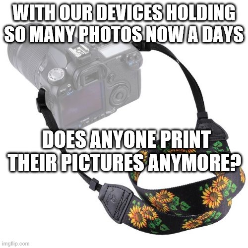 pictures | WITH OUR DEVICES HOLDING SO MANY PHOTOS NOW A DAYS; DOES ANYONE PRINT THEIR PICTURES ANYMORE? | image tagged in camera | made w/ Imgflip meme maker