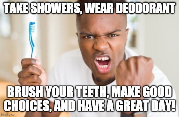 Middle school launch | TAKE SHOWERS, WEAR DEODORANT; BRUSH YOUR TEETH, MAKE GOOD CHOICES, AND HAVE A GREAT DAY! | image tagged in brushing teeth | made w/ Imgflip meme maker