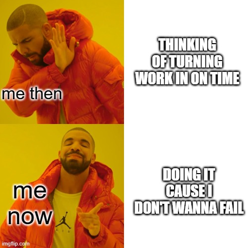 Drake Hotline Bling Meme | THINKING OF TURNING WORK IN ON TIME; me then; DOING IT CAUSE I DON'T WANNA FAIL; me now | image tagged in memes,drake hotline bling | made w/ Imgflip meme maker
