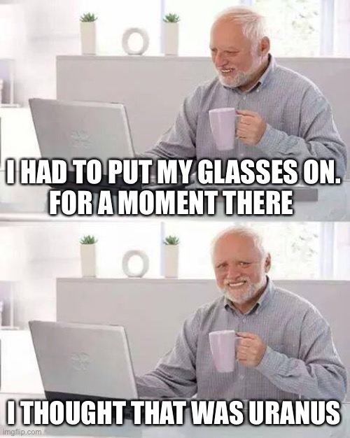 Hide the Pain Harold Meme | I HAD TO PUT MY GLASSES ON.
FOR A MOMENT THERE I THOUGHT THAT WAS URANUS | image tagged in memes,hide the pain harold | made w/ Imgflip meme maker