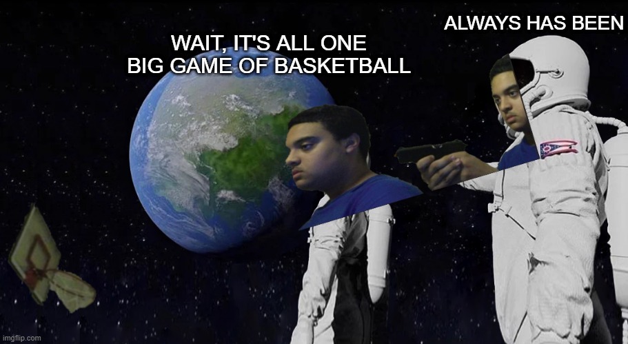 ALWAYS HAS BEEN; WAIT, IT'S ALL ONE BIG GAME OF BASKETBALL | image tagged in always has been | made w/ Imgflip meme maker