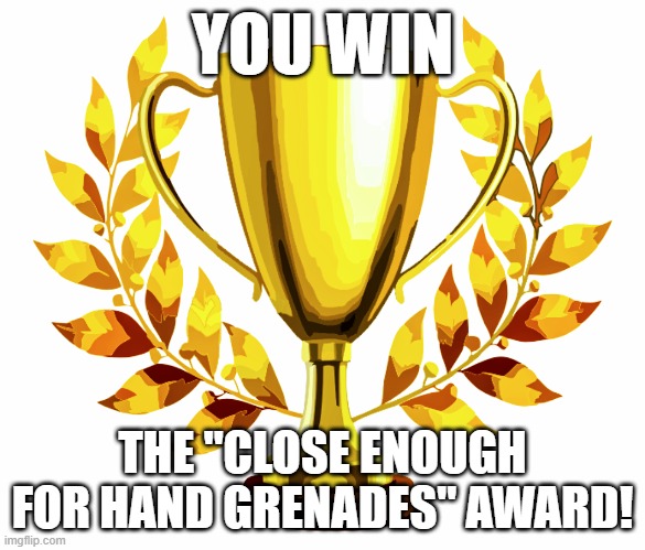 You Win! | YOU WIN THE "CLOSE ENOUGH FOR HAND GRENADES" AWARD! | image tagged in you win | made w/ Imgflip meme maker