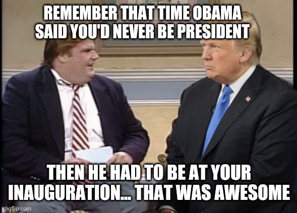 Chris Farley and Trump | REMEMBER THAT TIME OBAMA SAID YOU'D NEVER BE PRESIDENT; THEN HE HAD TO BE AT YOUR INAUGURATION... THAT WAS AWESOME | image tagged in chris farley and trump | made w/ Imgflip meme maker