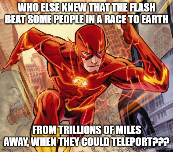 yup! this happened once in the comics... | WHO ELSE KNEW THAT THE FLASH BEAT SOME PEOPLE IN A RACE TO EARTH; FROM TRILLIONS OF MILES AWAY, WHEN THEY COULD TELEPORT??? | image tagged in the flash,memes,funny,true,race,dceu | made w/ Imgflip meme maker