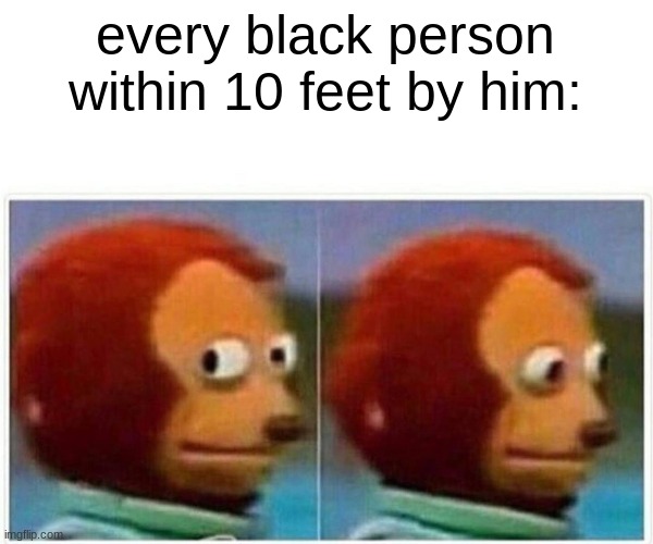 Monkey Puppet Meme | every black person within 10 feet by him: | image tagged in memes,monkey puppet | made w/ Imgflip meme maker