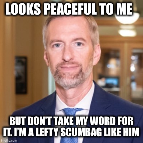 LOOKS PEACEFUL TO ME BUT DON’T TAKE MY WORD FOR IT. I’M A LEFTY SCUMBAG LIKE HIM | made w/ Imgflip meme maker