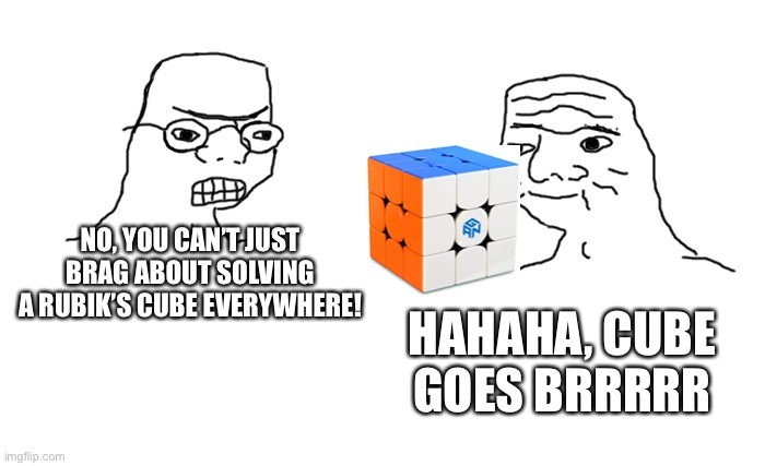 Goes brrrr | NO, YOU CAN’T JUST BRAG ABOUT SOLVING A RUBIK’S CUBE EVERYWHERE! HAHAHA, CUBE GOES BRRRRR | image tagged in goes brrrr | made w/ Imgflip meme maker