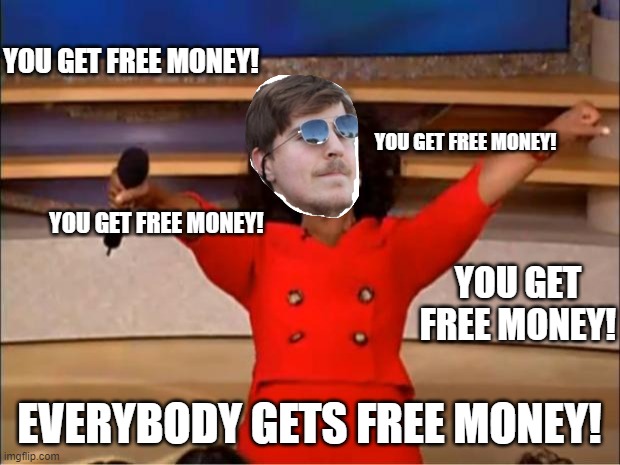 Seriously, how is he that rich????????? | YOU GET FREE MONEY! YOU GET FREE MONEY! YOU GET FREE MONEY! YOU GET FREE MONEY! EVERYBODY GETS FREE MONEY! | image tagged in memes,oprah you get a | made w/ Imgflip meme maker