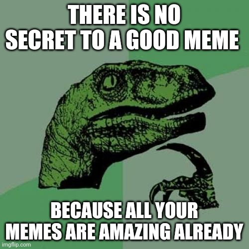 how do i make good memes? | THERE IS NO SECRET TO A GOOD MEME; BECAUSE ALL YOUR MEMES ARE AMAZING ALREADY | image tagged in memes,philosoraptor | made w/ Imgflip meme maker