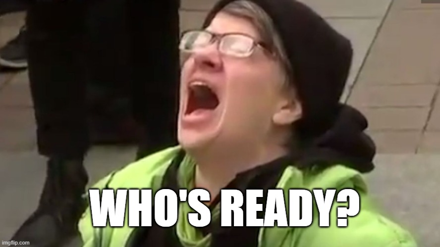 Screaming at Trump Victory | WHO'S READY? | image tagged in screaming liberal | made w/ Imgflip meme maker