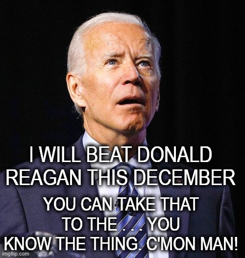 Joe Biden | I WILL BEAT DONALD REAGAN THIS DECEMBER; YOU CAN TAKE THAT TO THE . . . YOU KNOW THE THING. C'MON MAN! | image tagged in joe biden | made w/ Imgflip meme maker