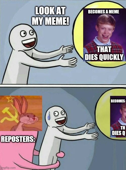 Our memes... | LOOK AT MY MEME! BECOMES A MEME; THAT DIES QUICKLY; BECOMES; TH; DIES Q; REPOSTERS: | image tagged in running away balloon,our meme,funny,memes,i hope this is not considered a repost | made w/ Imgflip meme maker