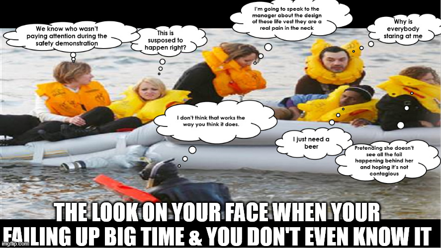 Yep Your Doing It Wrong | THE LOOK ON YOUR FACE WHEN YOUR FAILING UP BIG TIME & YOU DON'T EVEN KNOW IT | image tagged in fail boat,you're doing it wrong,failing up,epic fail,what could go wrong,next level fail | made w/ Imgflip meme maker