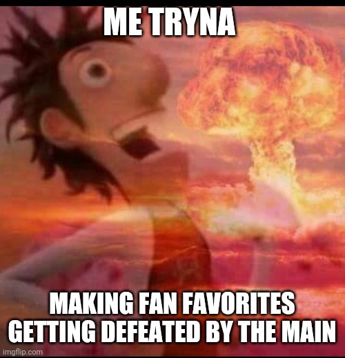 MushroomCloudy | ME TRYNA; MAKING FAN FAVORITES GETTING DEFEATED BY THE MAIN | image tagged in mushroomcloudy | made w/ Imgflip meme maker