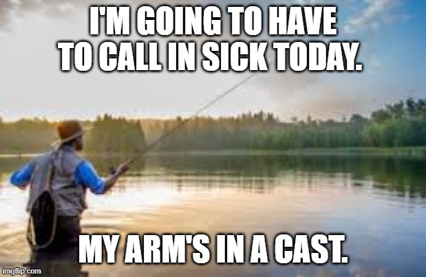 Fishing meme | I'M GOING TO HAVE TO CALL IN SICK TODAY. MY ARM'S IN A CAST. | image tagged in fishing,call sick,water | made w/ Imgflip meme maker
