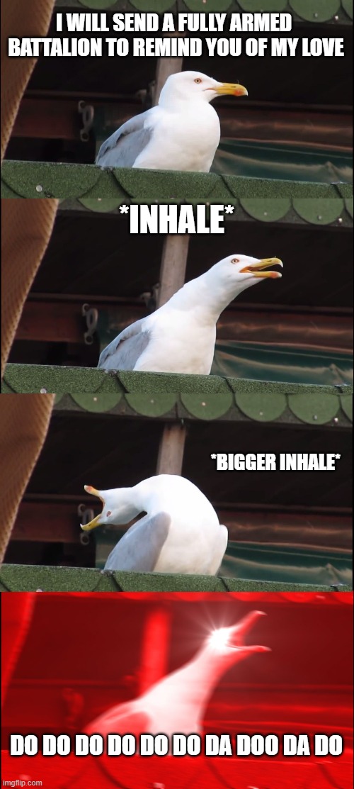 Inhaling Seagull | I WILL SEND A FULLY ARMED 
BATTALION TO REMIND YOU OF MY LOVE; *INHALE*; *BIGGER INHALE*; DO DO DO DO DO DO DA DOO DA DO | image tagged in memes,inhaling seagull | made w/ Imgflip meme maker