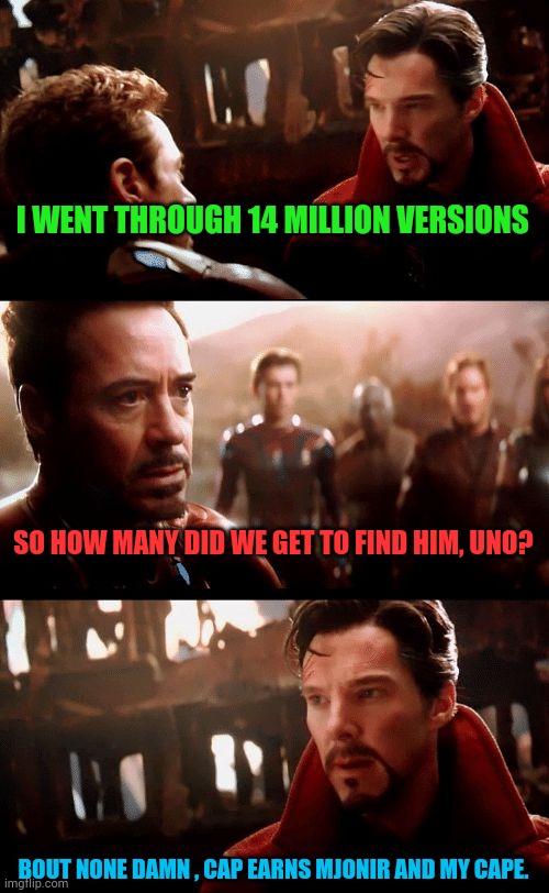 When Steve Rogers plays hide and seek post civil war and post endgame, but so far we know nothing but ..poof ... | I WENT THROUGH 14 MILLION VERSIONS BOUT NONE DAMN , CAP EARNS MJONIR AND MY CAPE. SO HOW MANY DID WE GET TO FIND HIM, UNO? | image tagged in doctor strange | made w/ Imgflip meme maker