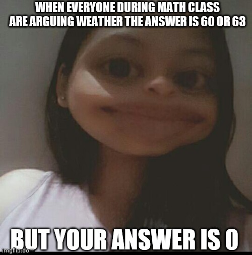 Confused |  WHEN EVERYONE DURING MATH CLASS ARE ARGUING WEATHER THE ANSWER IS 60 OR 63; BUT YOUR ANSWER IS 0 | image tagged in poker face | made w/ Imgflip meme maker