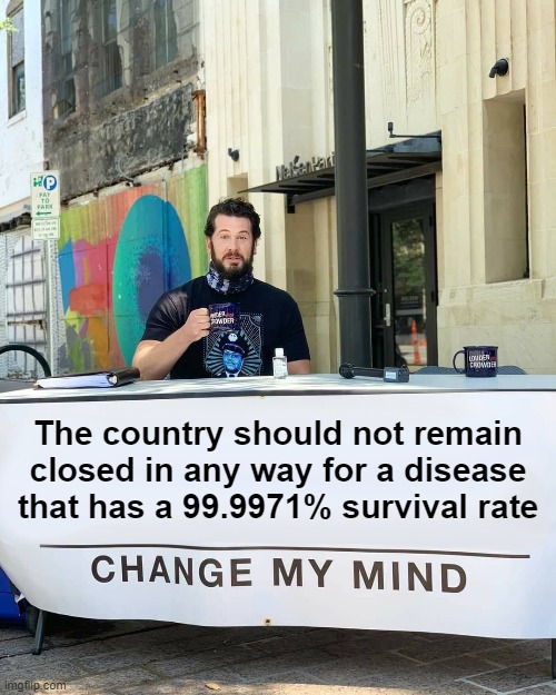 Change My Mind | The country should not remain closed in any way for a disease that has a 99.9971% survival rate | image tagged in change my mind | made w/ Imgflip meme maker
